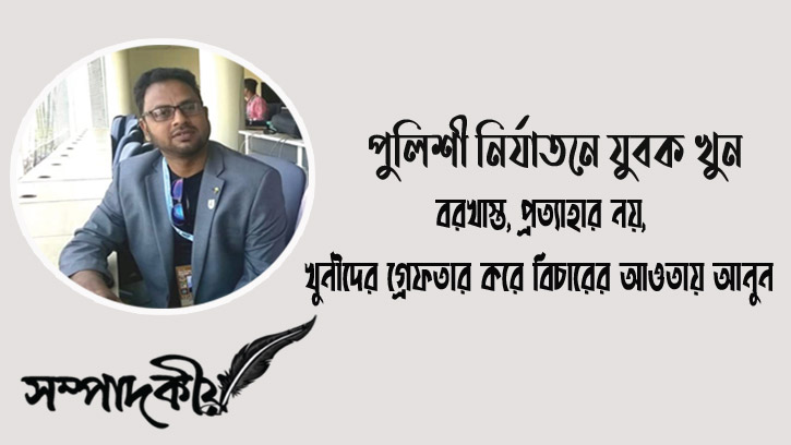 পুলিশী নির্যাতনে যুবক খুন : বরখাস্ত প্রত্যাহার নয়, খুনীদের গ্রেফতার করে বিচারের আওতায় আনুন