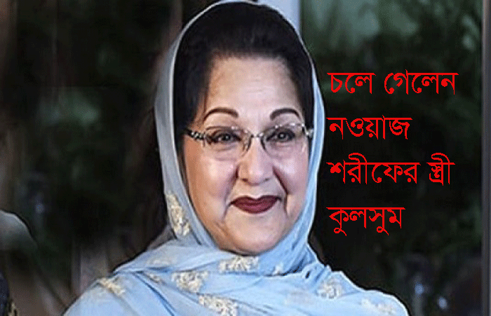 চলে গেলেন নওয়াজ শরীফের স্ত্রী কুলসুম